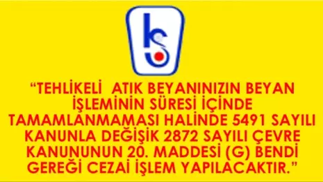 “TEHLİKELİ ATIK BEYANINIZIN BEYAN İŞLEMİNİN SÜRESİ İÇİNDE TAMAMLANMAMASI HALİNDE 5491 SAYILI KANUNLA DEĞİŞİK 2872 SAYILI ÇEVRE KANUNUNUN 20. MADDESİ (G) BENDİ GEREĞİ CEZAİ İŞLEM YAPILACAKTIR.”