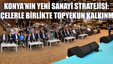 KONYA’NIN YENİ SANAYİ STRATEJİSİ: İLÇELERLE BİRLİKTE TOPYEKUN KALKINMA