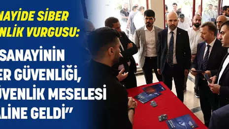 SANAYİDE SİBER GÜVENLİK VURGUSU: “SANAYİNİN SİBER GÜVENLİĞİ, MİLLİ GÜVENLİK MESELESİ HALİNE GELDİ”
